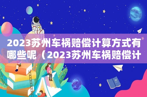 2023蘇州車禍賠償計(jì)算方式有哪些呢（2023蘇州車禍賠償計(jì)算方式有哪些）