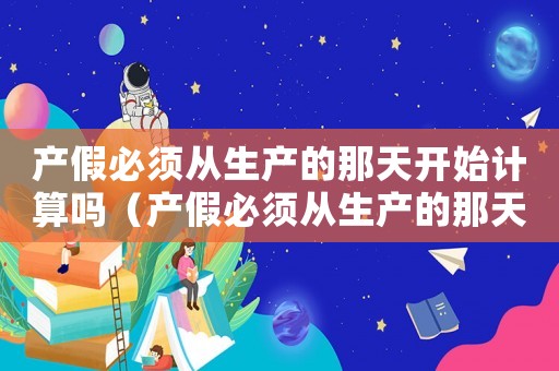 產(chǎn)假必須從生產(chǎn)的那天開始計算嗎（產(chǎn)假必須從生產(chǎn)的那天開始計算嗎）