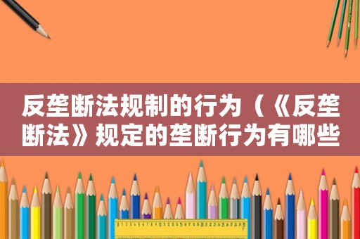 反壟斷法規(guī)制的行為（《反壟斷法》規(guī)定的壟斷行為有哪些?）