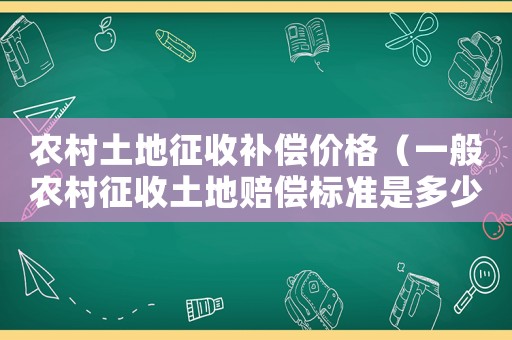 農(nóng)村土地征收補(bǔ)償價(jià)格（一般農(nóng)村征收土地賠償標(biāo)準(zhǔn)是多少錢(qián)）