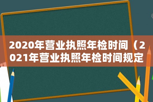 2020年?duì)I業(yè)執(zhí)照年檢時(shí)間（2021年?duì)I業(yè)執(zhí)照年檢時(shí)間規(guī)定）