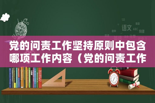 黨的問(wèn)責(zé)工作堅(jiān)持原則中包含哪項(xiàng)工作內(nèi)容（黨的問(wèn)責(zé)工作堅(jiān)持原則中包含哪項(xiàng)工作）
