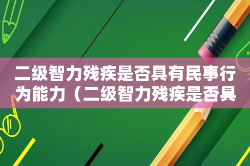 二級智力殘疾是否具有民事行為能力（二級智力殘疾是否具有刑事責(zé)任能力?）