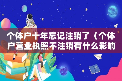 個體戶十年忘記注銷了（個體戶營業(yè)執(zhí)照不注銷有什么影響）