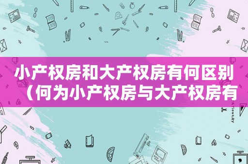 小產權房和大產權房有何區(qū)別（何為小產權房與大產權房有何區(qū)別?）