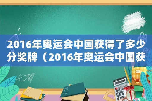 2016年奧運(yùn)會(huì)中國(guó)獲得了多少分獎(jiǎng)牌（2016年奧運(yùn)會(huì)中國(guó)獲得了多少分）
