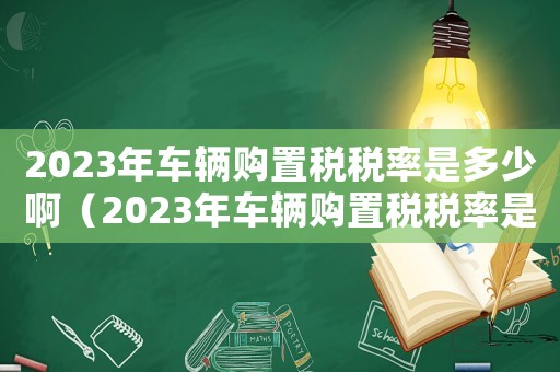 2023年車輛購(gòu)置稅稅率是多少啊（2023年車輛購(gòu)置稅稅率是多少）