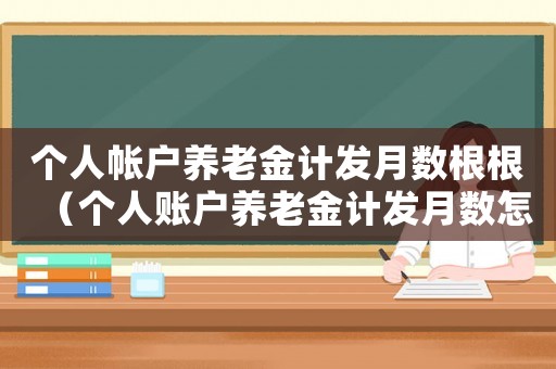 個(gè)人帳戶養(yǎng)老金計(jì)發(fā)月數(shù)根根（個(gè)人賬戶養(yǎng)老金計(jì)發(fā)月數(shù)怎么算北京）