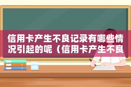 信用卡產(chǎn)生不良記錄有哪些情況引起的呢（信用卡產(chǎn)生不良記錄有哪些情況引起的）