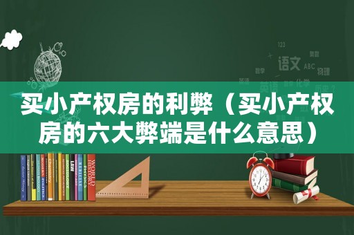 買(mǎi)小產(chǎn)權(quán)房的利弊（買(mǎi)小產(chǎn)權(quán)房的六大弊端是什么意思）