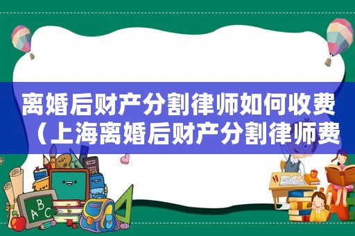 離婚后財(cái)產(chǎn)分割律師如何收費(fèi)（上海離婚后財(cái)產(chǎn)分割律師費(fèi)用多少）