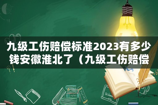 九級(jí)工傷賠償標(biāo)準(zhǔn)2023有多少錢安徽淮北了（九級(jí)工傷賠償標(biāo)準(zhǔn)2023有多少錢）
