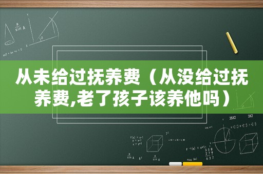從未給過撫養(yǎng)費(fèi)（從沒給過撫養(yǎng)費(fèi),老了孩子該養(yǎng)他嗎）