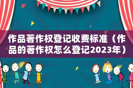 作品著作權(quán)登記收費(fèi)標(biāo)準(zhǔn)（作品的著作權(quán)怎么登記2023年）