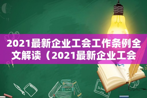 2021最新企業(yè)工會工作條例全文解讀（2021最新企業(yè)工會工作條例全文）