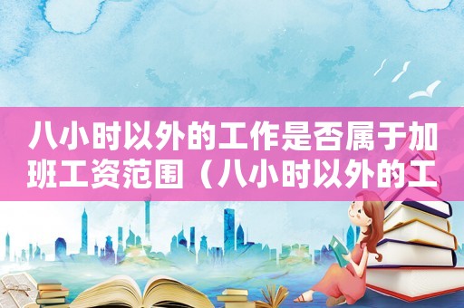 八小時(shí)以外的工作是否屬于加班工資范圍（八小時(shí)以外的工作是否屬于加班工資）