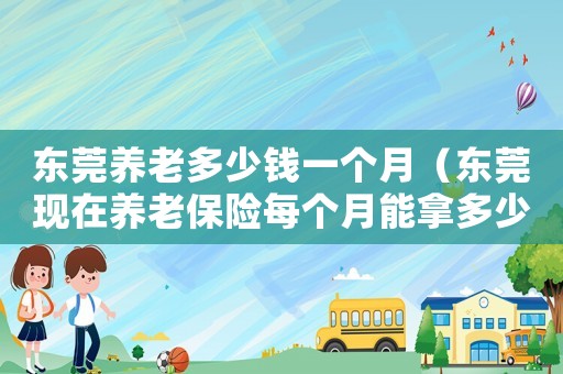 東莞養(yǎng)老多少錢一個月（東莞現(xiàn)在養(yǎng)老保險每個月能拿多少錢）