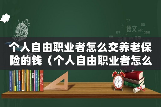 個(gè)人自由職業(yè)者怎么交養(yǎng)老保險(xiǎn)的錢(qián)（個(gè)人自由職業(yè)者怎么交養(yǎng)老保險(xiǎn)的）