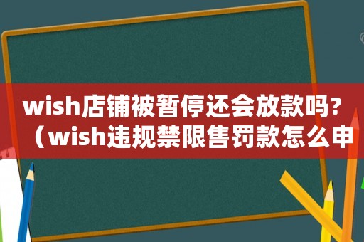 wish店鋪被暫停還會放款嗎?（wish違規(guī)禁限售罰款怎么申訴）