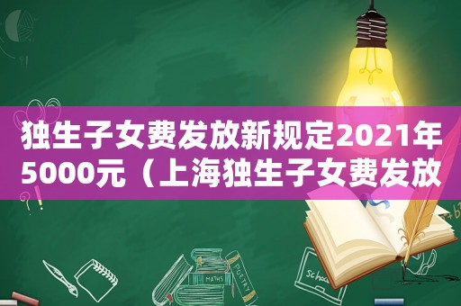 獨生子女費發(fā)放新規(guī)定2021年5000元（上海獨生子女費發(fā)放新規(guī)定2021年）