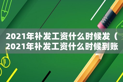 2021年補(bǔ)發(fā)工資什么時(shí)候發(fā)（2021年補(bǔ)發(fā)工資什么時(shí)候到賬）