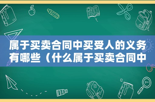 屬于買賣合同中買受人的義務(wù)有哪些（什么屬于買賣合同中買受人的義務(wù)?）