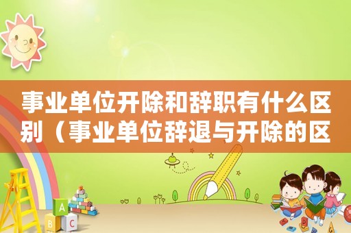 事業(yè)單位開除和辭職有什么區(qū)別（事業(yè)單位辭退與開除的區(qū)別在哪里）