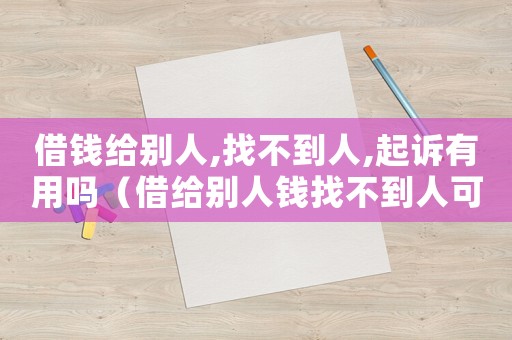 借錢給別人,找不到人,起訴有用嗎（借給別人錢找不到人可以報(bào)警找他嗎?）