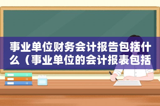 事業(yè)單位財務(wù)會計報告包括什么（事業(yè)單位的會計報表包括哪些內(nèi)容）