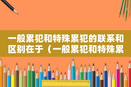 一般累犯和特殊累犯的聯(lián)系和區(qū)別在于（一般累犯和特殊累犯的聯(lián)系和區(qū)別）