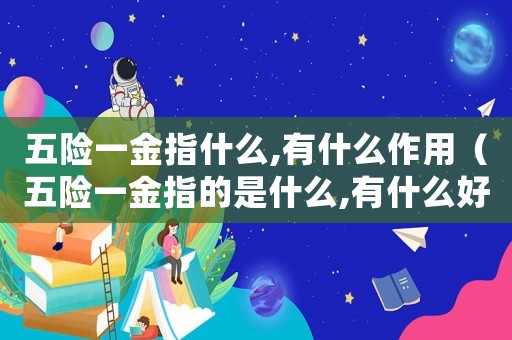 五險一金指什么,有什么作用（五險一金指的是什么,有什么好處）