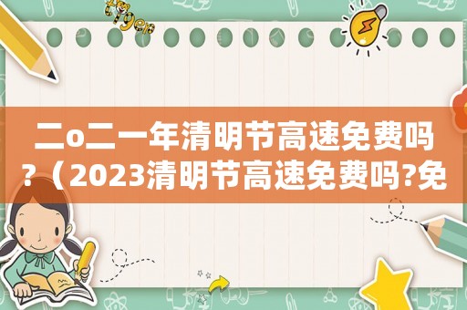 二o二一年清明節(jié)高速免費(fèi)嗎?（2023清明節(jié)高速免費(fèi)嗎?免費(fèi)幾天）