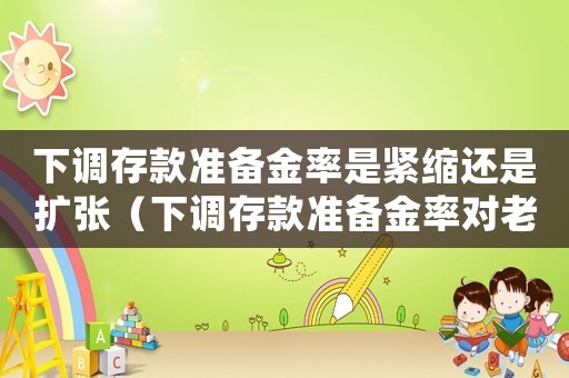 下調(diào)存款準(zhǔn)備金率是緊縮還是擴(kuò)張（下調(diào)存款準(zhǔn)備金率對老百姓有什么影響）