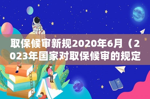 取保候?qū)徯乱?guī)2020年6月（2023年國家對取保候?qū)彽囊?guī)定）