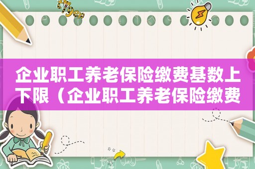 企業(yè)職工養(yǎng)老保險(xiǎn)繳費(fèi)基數(shù)上下限（企業(yè)職工養(yǎng)老保險(xiǎn)繳費(fèi)基數(shù)3659）