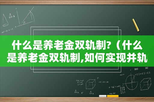 什么是養(yǎng)老金雙軌制?（什么是養(yǎng)老金雙軌制,如何實(shí)現(xiàn)并軌的）