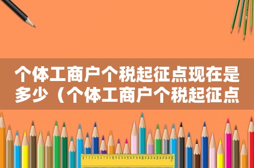 個體工商戶個稅起征點現(xiàn)在是多少（個體工商戶個稅起征點是多少?有文件嗎）