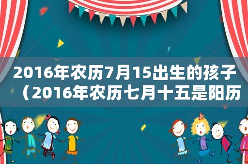 2016年農歷7月15出生的孩子（2016年農歷七月十五是陽歷多少號）