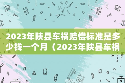 2023年陜縣車(chē)禍賠償標(biāo)準(zhǔn)是多少錢(qián)一個(gè)月（2023年陜縣車(chē)禍賠償標(biāo)準(zhǔn)是多少錢(qián)）