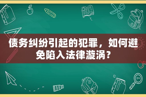 債務(wù)糾紛引起的犯罪，如何避免陷入法律漩渦？