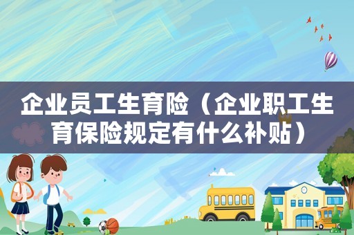 企業(yè)員工生育險(xiǎn)（企業(yè)職工生育保險(xiǎn)規(guī)定有什么補(bǔ)貼）