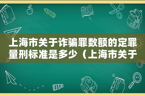 上海市關(guān)于詐騙罪數(shù)額的定罪量刑標(biāo)準(zhǔn)是多少（上海市關(guān)于詐騙罪數(shù)額的定罪量刑標(biāo)準(zhǔn)）