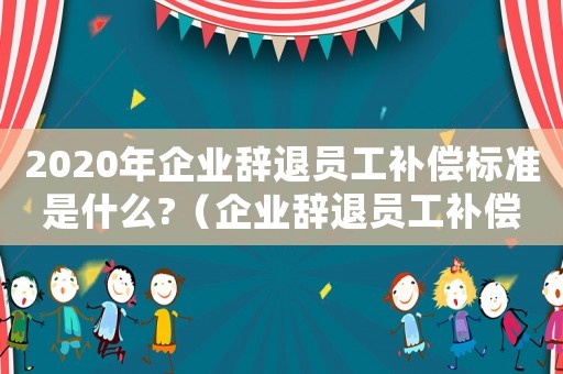2020年企業(yè)辭退員工補償標(biāo)準(zhǔn)是什么?（企業(yè)辭退員工補償標(biāo)準(zhǔn)2022年）