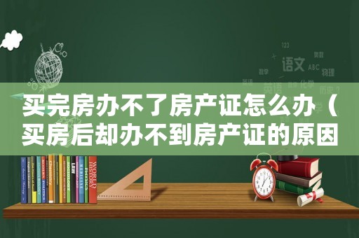 買完房辦不了房產(chǎn)證怎么辦（買房后卻辦不到房產(chǎn)證的原因是什么呢）