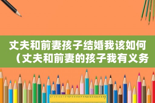 丈夫和前妻孩子結(jié)婚我該如何（丈夫和前妻的孩子我有義務撫養(yǎng)嗎?）