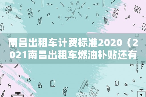 南昌出租車(chē)計(jì)費(fèi)標(biāo)準(zhǔn)2020（2021南昌出租車(chē)燃油補(bǔ)貼還有嗎）
