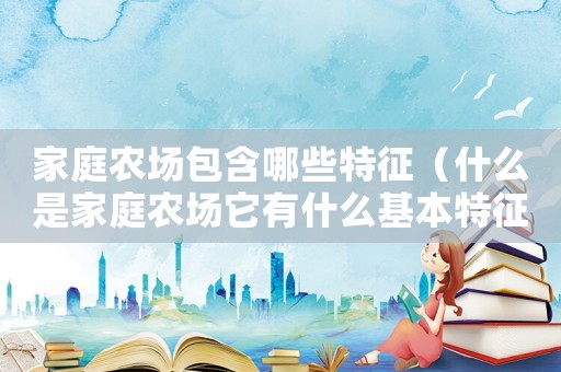 家庭農(nóng)場包含哪些特征（什么是家庭農(nóng)場它有什么基本特征）