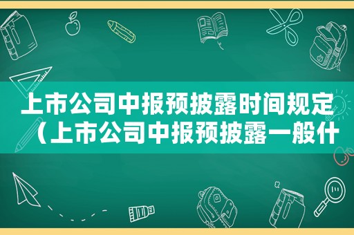 上市公司中報預(yù)披露時間規(guī)定（上市公司中報預(yù)披露一般什么時候公布）