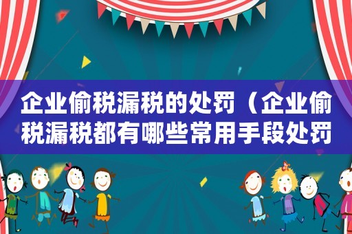 企業(yè)偷稅漏稅的處罰（企業(yè)偷稅漏稅都有哪些常用手段處罰）
