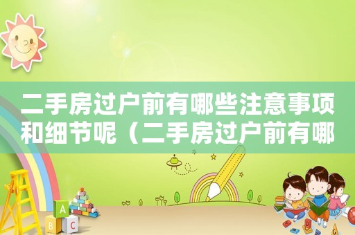 二手房過戶前有哪些注意事項(xiàng)和細(xì)節(jié)呢（二手房過戶前有哪些注意事項(xiàng)和細(xì)節(jié)）